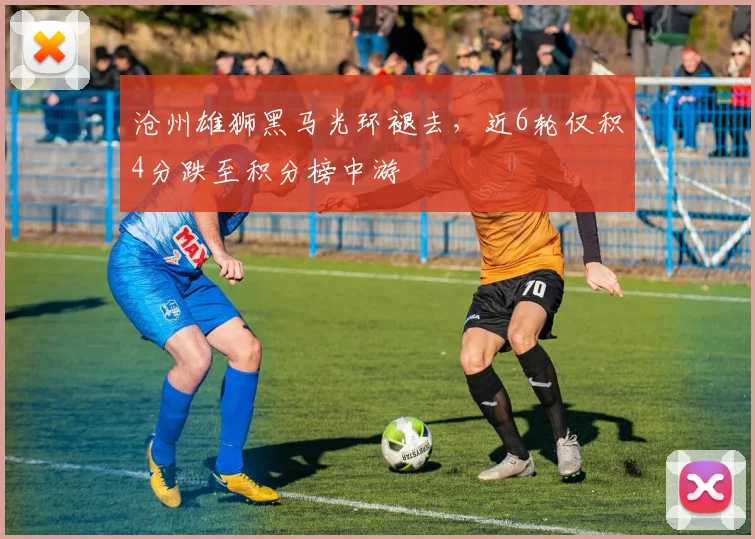 沧州雄狮黑马光环褪去，近6轮仅积4分跌至积分榜中游