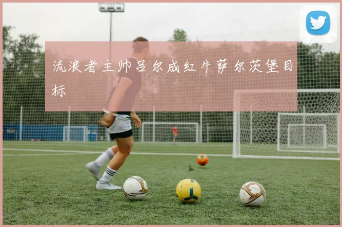 流浪者主帅吕尔成红牛萨尔茨堡目标