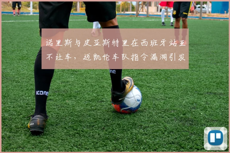 诺里斯与皮亚斯特里在西班牙站互不让车，迈凯伦车队指令漏洞引发内耗