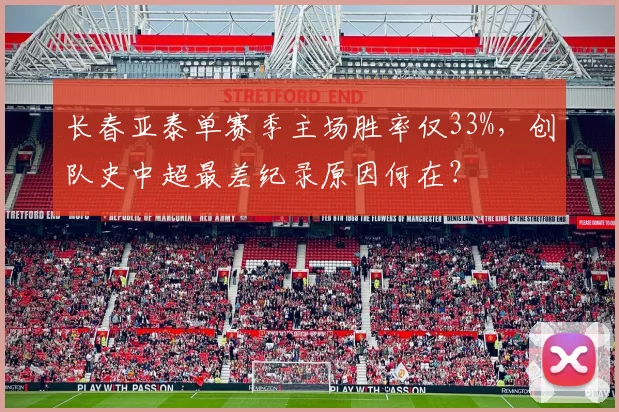 长春亚泰单赛季主场胜率仅33%，创队史中超最差纪录原因何在？