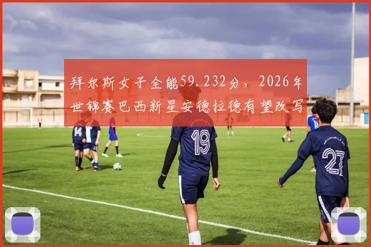 拜尔斯女子全能59.232分，2026年世锦赛巴西新星安德拉德有望改写__br_
