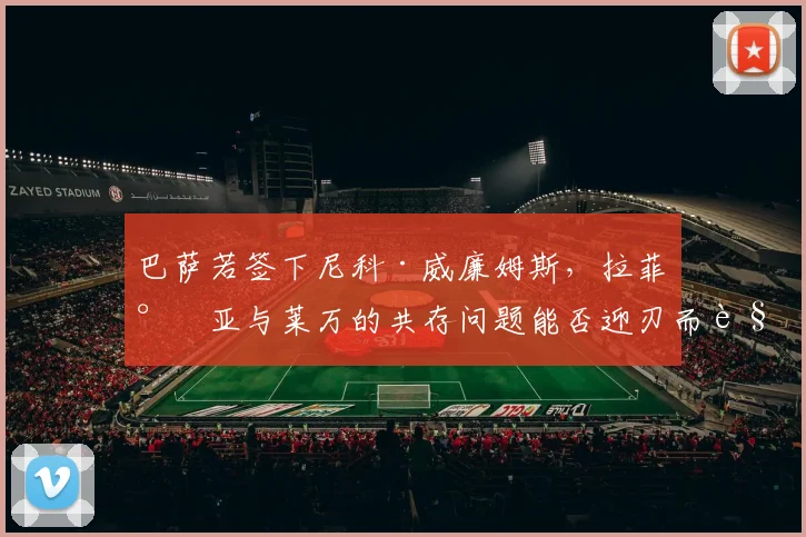 巴萨若签下尼科·威廉姆斯，拉菲尼亚与莱万的共存问题能否迎刃而解？