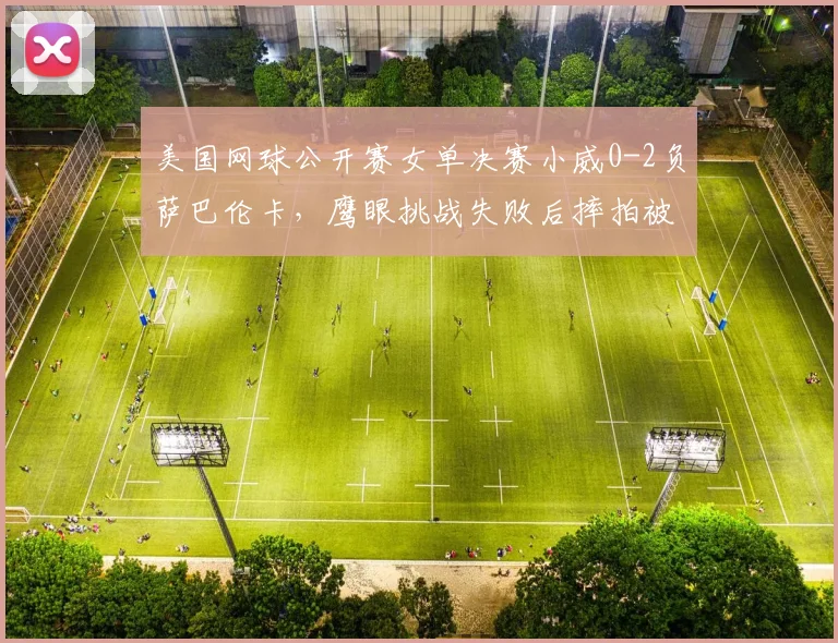 美国网球公开赛女单决赛小威0-2负萨巴伦卡，鹰眼挑战失败后摔拍被罚警告